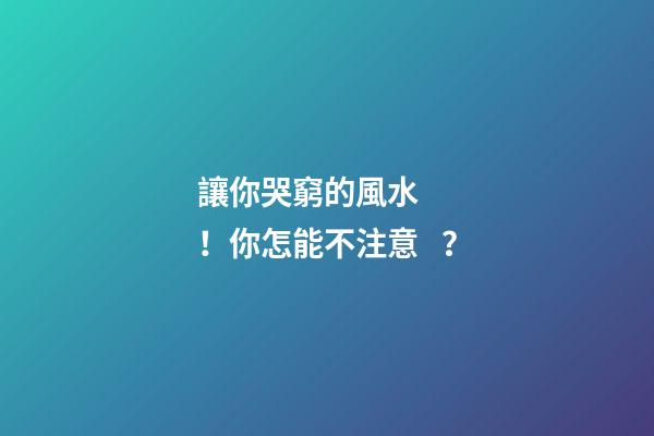 讓你哭窮的風水！你怎能不注意？